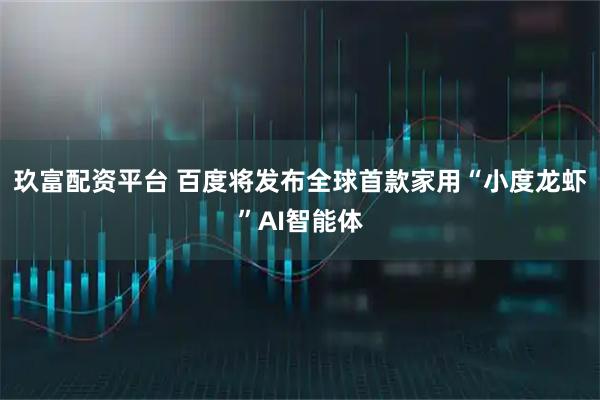 玖富配资平台 百度将发布全球首款家用“小度龙虾”AI智能体