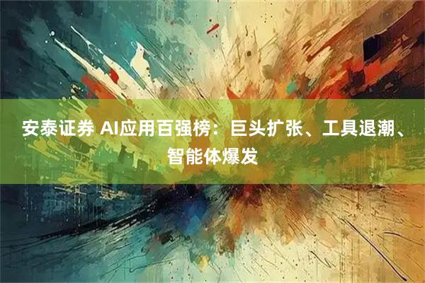 安泰证券 AI应用百强榜：巨头扩张、工具退潮、智能体爆发