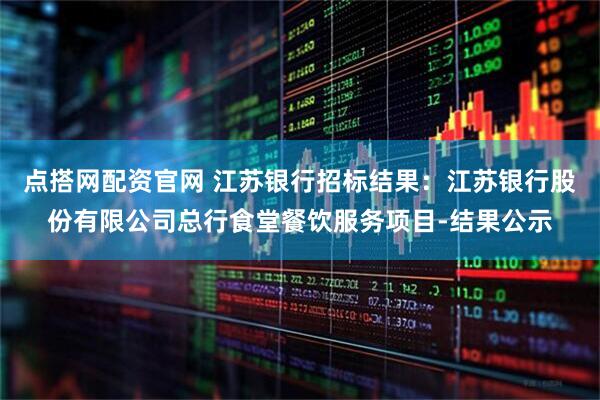 点搭网配资官网 江苏银行招标结果：江苏银行股份有限公司总行食堂餐饮服务项目-结果公示