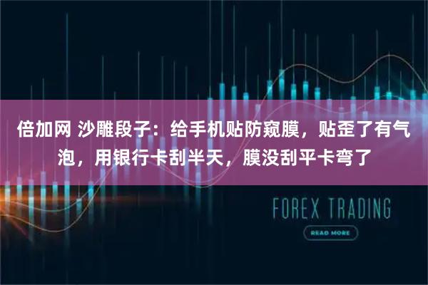 倍加网 沙雕段子：给手机贴防窥膜，贴歪了有气泡，用银行卡刮半天，膜没刮平卡弯了