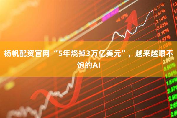 杨帆配资官网 “5年烧掉3万亿美元”，越来越喂不饱的AI