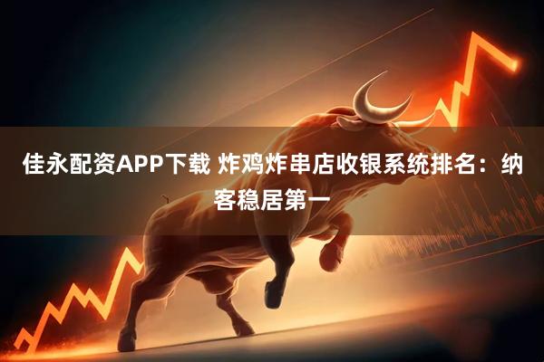 佳永配资APP下载 炸鸡炸串店收银系统排名：纳客稳居第一