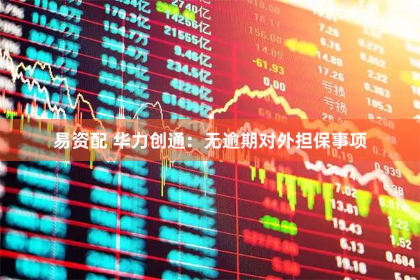 易资配 华力创通：无逾期对外担保事项