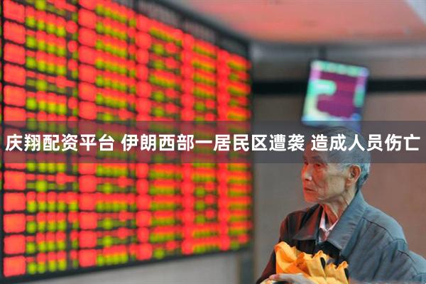 庆翔配资平台 伊朗西部一居民区遭袭 造成人员伤亡