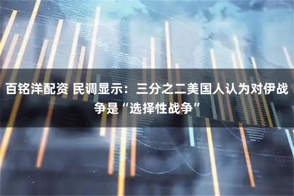 百铭洋配资 民调显示：三分之二美国人认为对伊战争是“选择性战争”