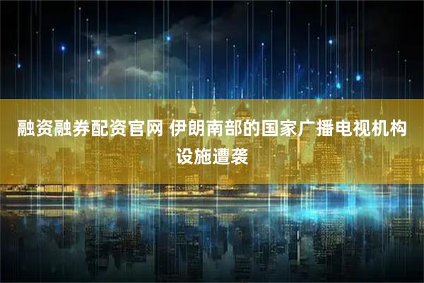 融资融券配资官网 伊朗南部的国家广播电视机构设施遭袭