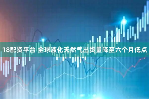 18配资平台 全球液化天然气出货量降至六个月低点