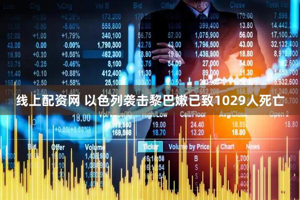 线上配资网 以色列袭击黎巴嫩已致1029人死亡