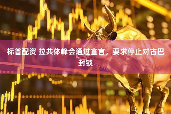 标普配资 拉共体峰会通过宣言，要求停止对古巴封锁