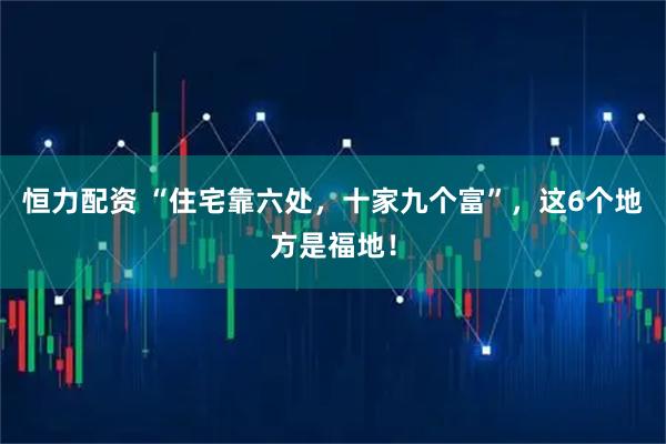恒力配资 “住宅靠六处，十家九个富”，这6个地方是福地！