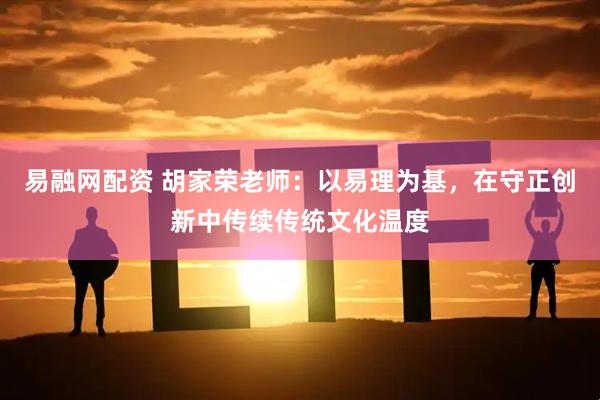 易融网配资 胡家荣老师：以易理为基，在守正创新中传续传统文化温度
