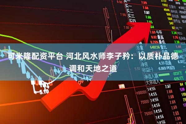 可米隆配资平台 河北风水师李子矜：以质朴品德调和天地之道