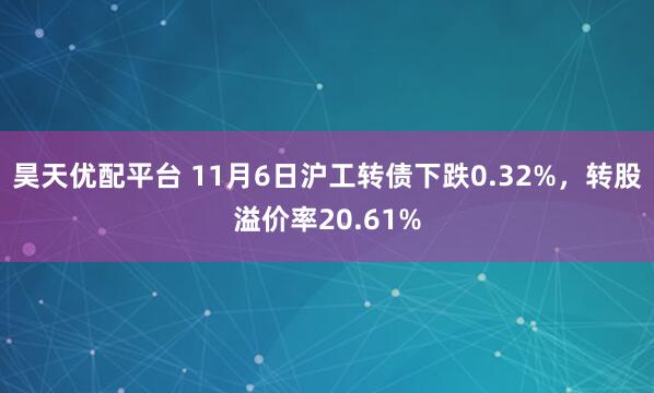 昊天优配平台 11月6日沪工转债下跌0.32%，转股溢价率20.61%