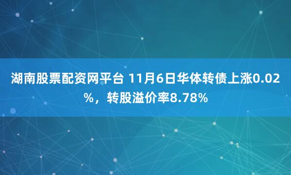湖南股票配资网平台 11月6日华体转债上涨0.02%，转股溢价率8.78%