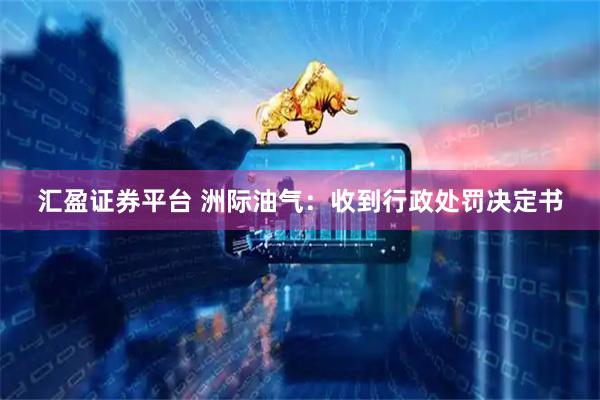 汇盈证券平台 洲际油气：收到行政处罚决定书