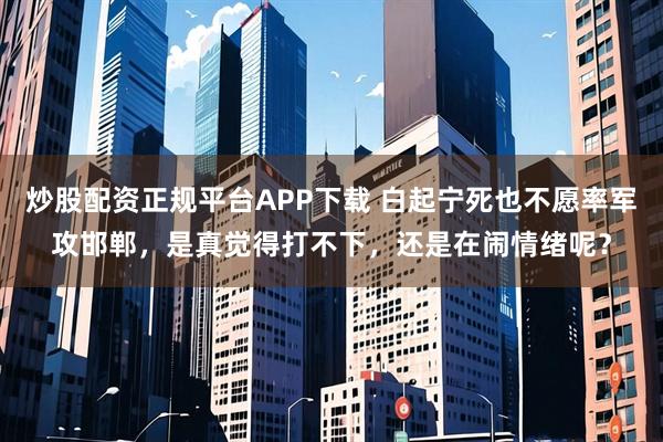 炒股配资正规平台APP下载 白起宁死也不愿率军攻邯郸，是真觉得打不下，还是在闹情绪呢？