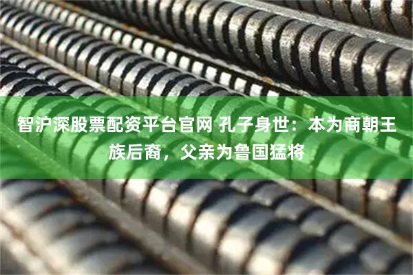 智沪深股票配资平台官网 孔子身世：本为商朝王族后裔，父亲为鲁国猛将