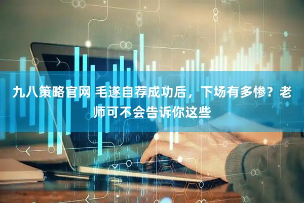 九八策略官网 毛遂自荐成功后，下场有多惨？老师可不会告诉你这些