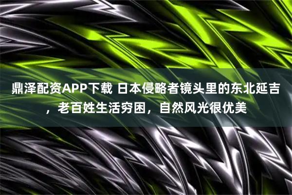 鼎泽配资APP下载 日本侵略者镜头里的东北延吉，老百姓生活穷困，自然风光很优美