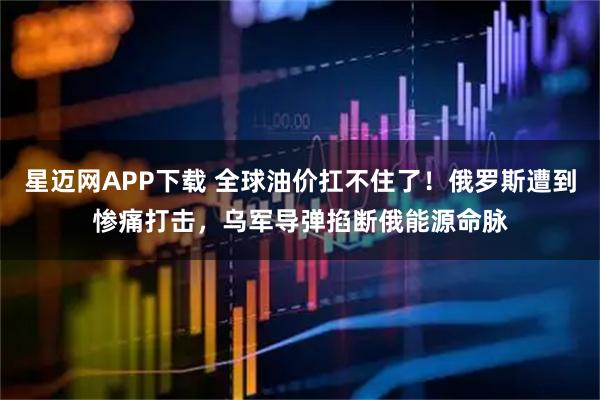 星迈网APP下载 全球油价扛不住了！俄罗斯遭到惨痛打击，乌军导弹掐断俄能源命脉
