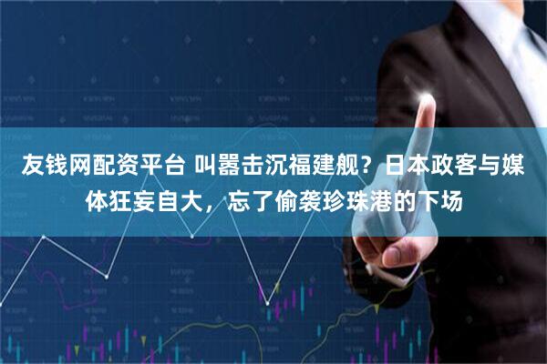 友钱网配资平台 叫嚣击沉福建舰？日本政客与媒体狂妄自大，忘了偷袭珍珠港的下场