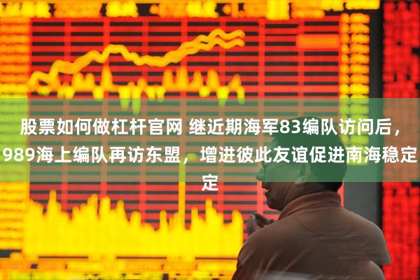 股票如何做杠杆官网 继近期海军83编队访问后，989海上编队再访东盟，增进彼此友谊促进南海稳定