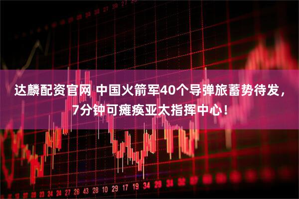 达麟配资官网 中国火箭军40个导弹旅蓄势待发，7分钟可瘫痪亚太指挥中心！