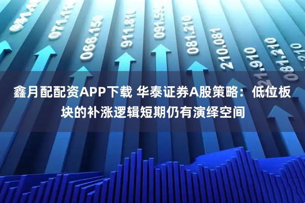 鑫月配配资APP下载 华泰证券A股策略：低位板块的补涨逻辑短期仍有演绎空间