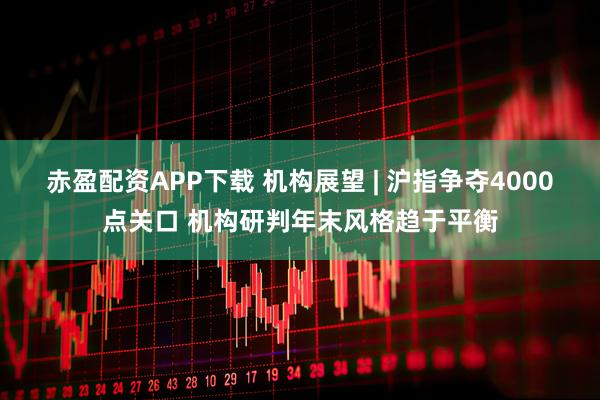 赤盈配资APP下载 机构展望 | 沪指争夺4000点关口 机构研判年末风格趋于平衡