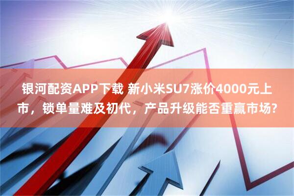 银河配资APP下载 新小米SU7涨价4000元上市，锁单量难及初代，产品升级能否重赢市场?