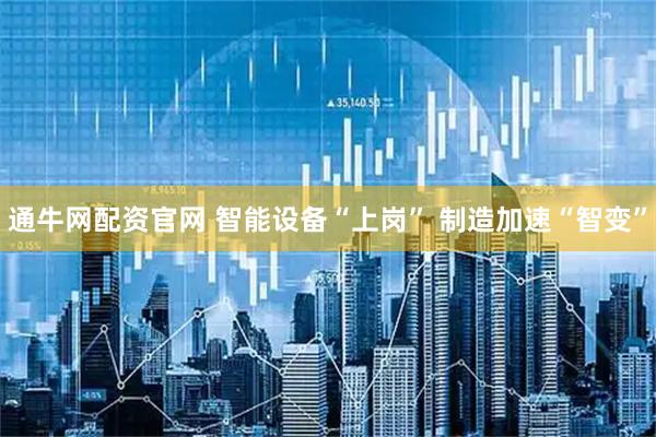 通牛网配资官网 智能设备“上岗” 制造加速“智变”