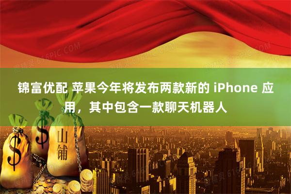 锦富优配 苹果今年将发布两款新的 iPhone 应用，其中包含一款聊天机器人