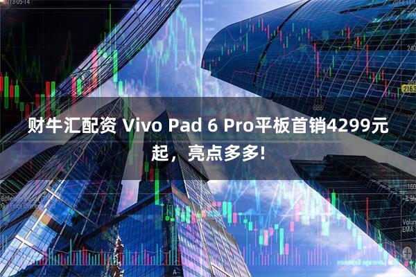 财牛汇配资 Vivo Pad 6 Pro平板首销4299元起，亮点多多!