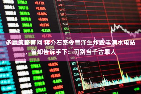多赢策略官网 蒋介石密令曾泽生炸毁丰满水电站，曾却告诉手下：可别当千古罪人