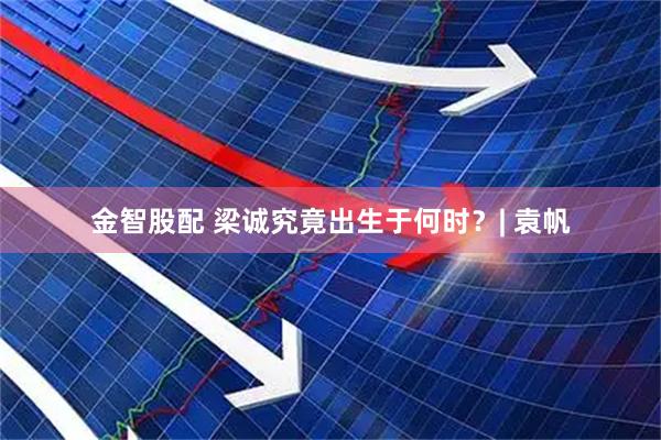 金智股配 梁诚究竟出生于何时？| 袁帆