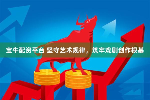 宝牛配资平台 坚守艺术规律，筑牢戏剧创作根基