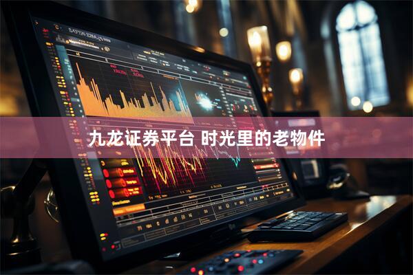 九龙证券平台 时光里的老物件