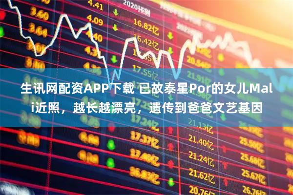 生讯网配资APP下载 已故泰星Por的女儿Mali近照，越长越漂亮，遗传到爸爸文艺基因