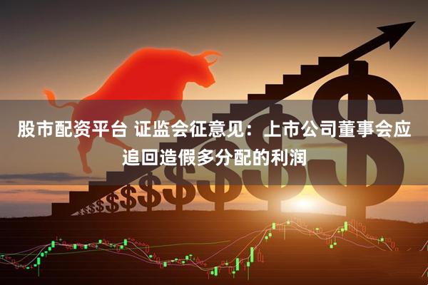 股市配资平台 证监会征意见：上市公司董事会应追回造假多分配的利润