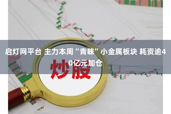 启灯网平台 主力本周“青睐”小金属板块 耗资逾40亿元加仓