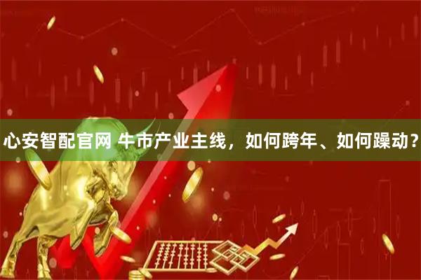 心安智配官网 牛市产业主线，如何跨年、如何躁动？