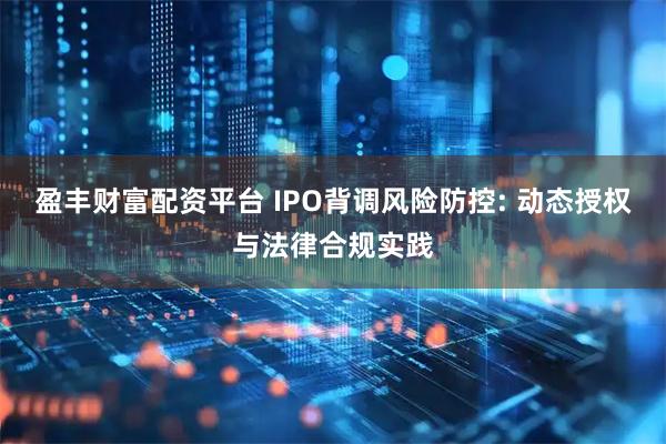 盈丰财富配资平台 IPO背调风险防控: 动态授权与法律合规实践