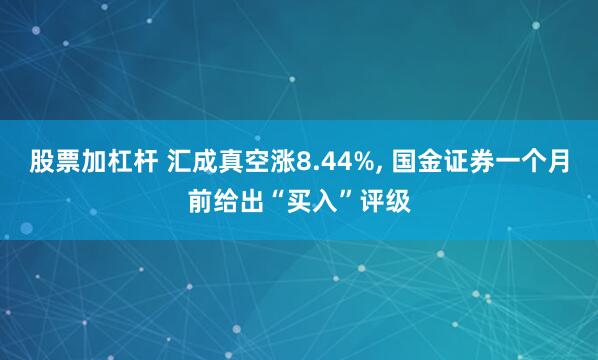 股票加杠杆 汇成真空涨8.44%, 国金证券一个月前给出“买入”评级