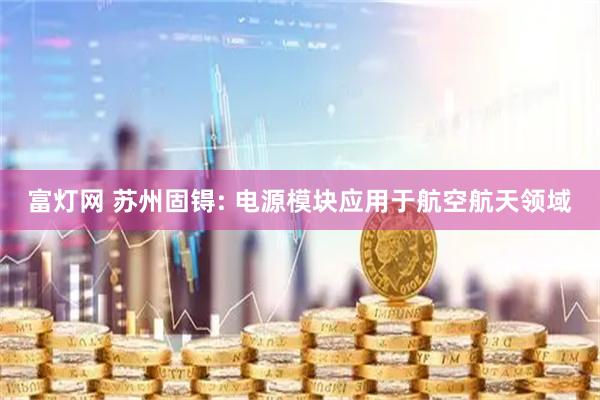 富灯网 苏州固锝: 电源模块应用于航空航天领域