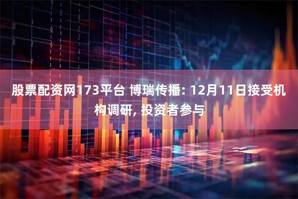 股票配资网173平台 博瑞传播: 12月11日接受机构调研, 投资者参与