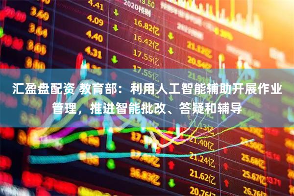 汇盈盘配资 教育部：利用人工智能辅助开展作业管理，推进智能批改、答疑和辅导