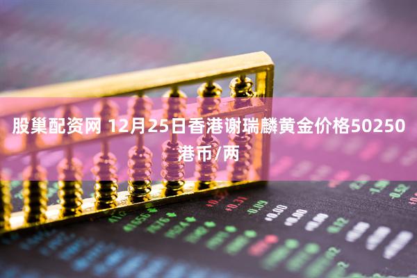 股巢配资网 12月25日香港谢瑞麟黄金价格50250港币/两