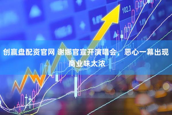 创赢盘配资官网 谢娜官宣开演唱会，恶心一幕出现 商业味太浓