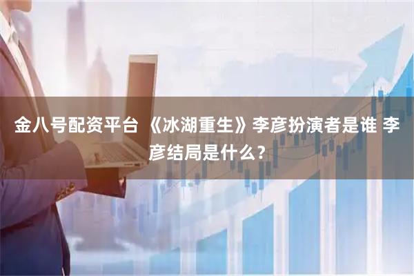 金八号配资平台 《冰湖重生》李彦扮演者是谁 李彦结局是什么？