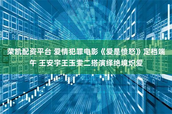 荣凯配资平台 爱情犯罪电影《爱是愤怒》定档端午 王安宇王玉雯二搭演绎绝境炽爱